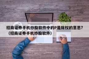 招商证券手机炒股软件中的P是除权的意思?（招商证券手机炒股软件）