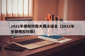 2022年模拟炒股大赛小组名（2022年全国模拟炒股）