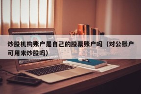 炒股机构账户是自己的股票账户吗（对公账户可用来炒股吗）