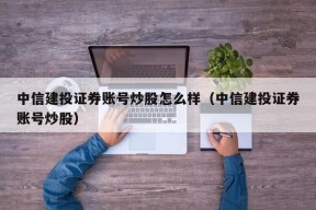 中信建投证券账号炒股怎么样（中信建投证券账号炒股）