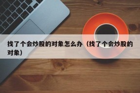 找了个会炒股的对象怎么办（找了个会炒股的对象）