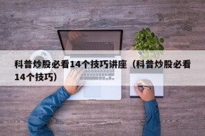 科普炒股必看14个技巧讲座（科普炒股必看14个技巧）