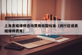 上海离婚律师咨询费用收取标准（闵行区请离婚律师费用）