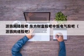 游族网络股吧 东方财富股吧中恒电气股吧（游族网络股吧）