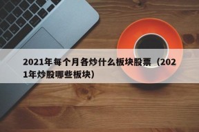 2021年每个月各炒什么板块股票（2021年炒股哪些板块）