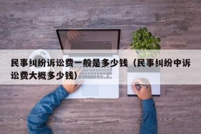 民事纠纷诉讼费一般是多少钱（民事纠纷中诉讼费大概多少钱）