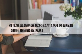 雅化集团最新消息2021年10月份目标价（雅化集团最新消息）