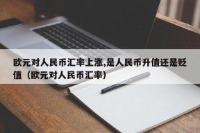 欧元对人民币汇率上涨,是人民币升值还是贬值（欧元对人民币汇率）