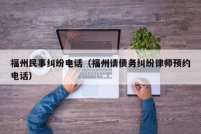 福州民事纠纷电话（福州请债务纠纷律师预约电话）