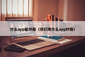 什么app能炒股（你们用什么app炒股）