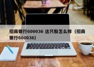 招商银行600036 这只股怎么样（招商银行600036）