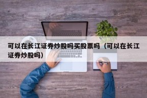 可以在长江证券炒股吗买股票吗（可以在长江证券炒股吗）