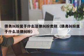 债务纠纷属于什么法律纠纷类别（债务纠纷属于什么法律纠纷）