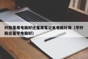 炒股是用电脑好还是用笔记本电脑好用（学炒股还是学电脑好）