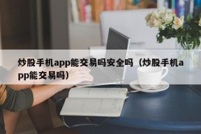 炒股手机app能交易吗安全吗（炒股手机app能交易吗）