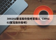 300202聚龙股份股吧蒙股人（300202聚龙股份股吧）