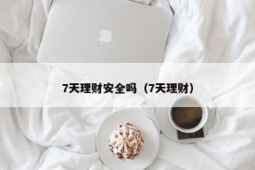 7天理财安全吗（7天理财）