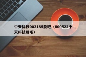 中天科技002185股吧（600522中天科技股吧）