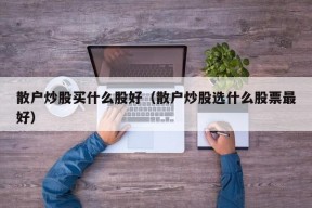 散户炒股买什么股好（散户炒股选什么股票最好）