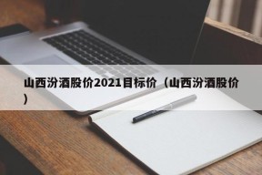 山西汾酒股价2021目标价（山西汾酒股价）