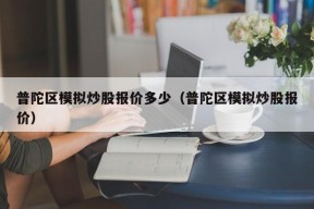 普陀区模拟炒股报价多少（普陀区模拟炒股报价）