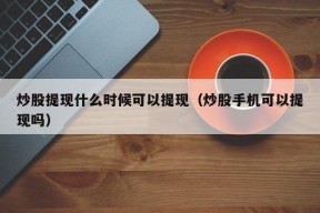 炒股提现什么时候可以提现（炒股手机可以提现吗）