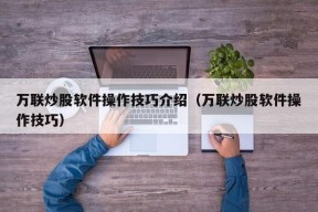 万联炒股软件操作技巧介绍（万联炒股软件操作技巧）