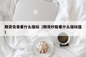 期货交易看什么指标（期货炒股看什么指标值）