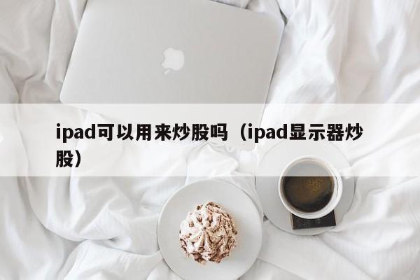 ipad可以用来炒股吗（ipad显示器炒股）  第1张