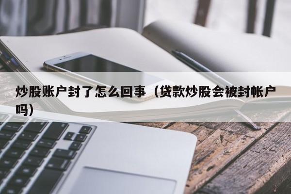 炒股账户封了怎么回事（贷款炒股会被封帐户吗）  第1张