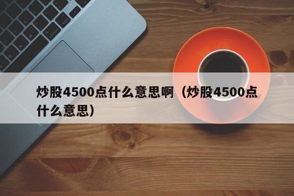 炒股4500点什么意思啊（炒股4500点什么意思）  第1张