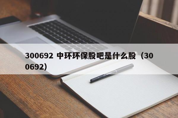 300692 中环环保股吧是什么股（300692）  第1张