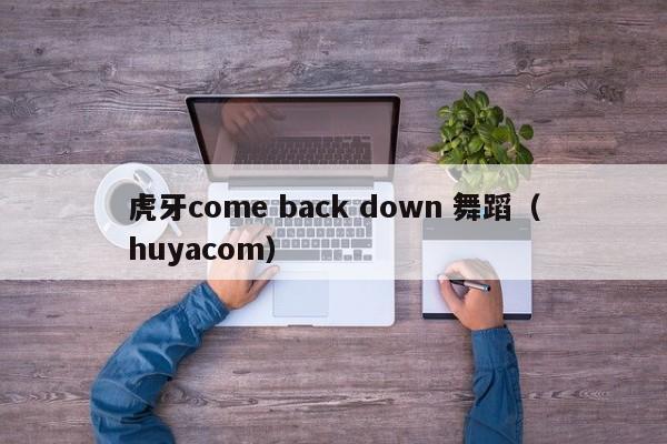 虎牙come back down 舞蹈（huyacom）  第1张