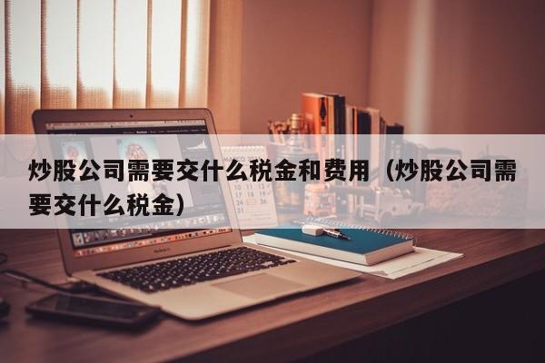 炒股公司需要交什么税金和费用（炒股公司需要交什么税金）  第1张