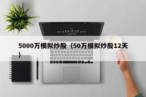 5000万模拟炒股（50万模拟炒股12天）  第1张