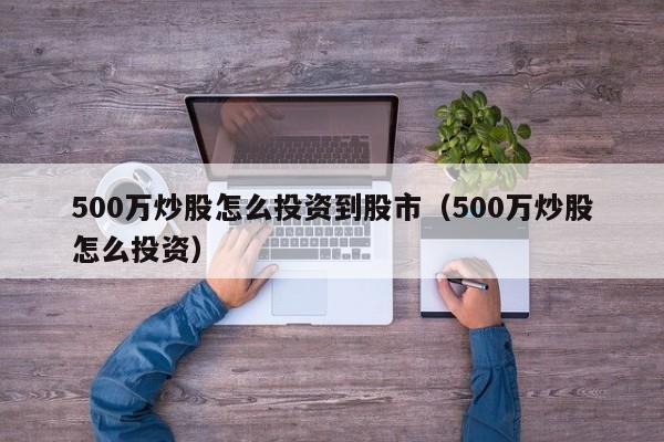 500万炒股怎么投资到股市（500万炒股怎么投资）  第1张