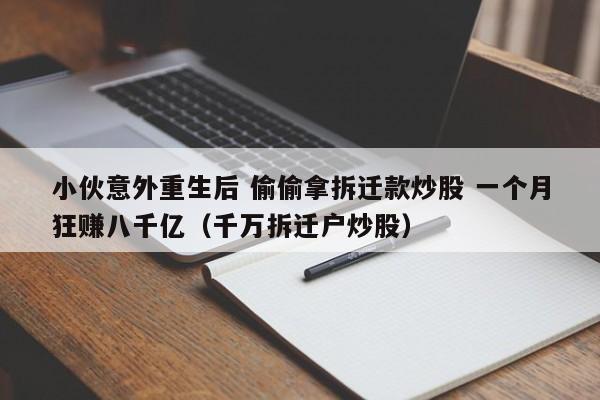 小伙意外重生后 偷偷拿拆迁款炒股 一个月狂赚八千亿（千万拆迁户炒股）  第1张