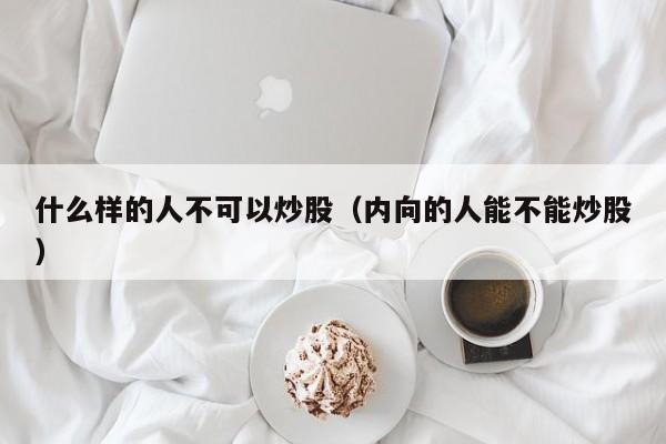 什么样的人不可以炒股（内向的人能不能炒股）  第1张