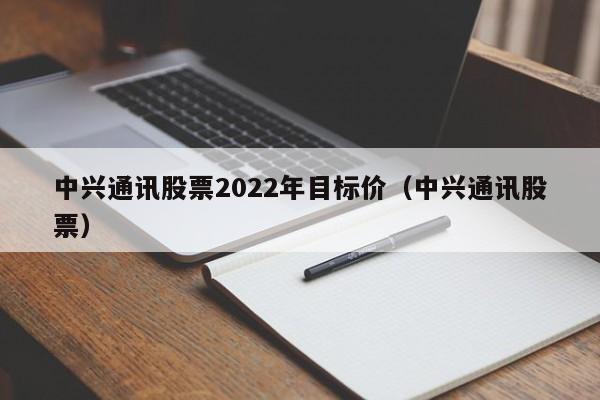 中兴通讯股票2022年目标价（中兴通讯股票）  第1张