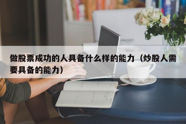 做股票成功的人具备什么样的能力（炒股人需要具备的能力）  第1张