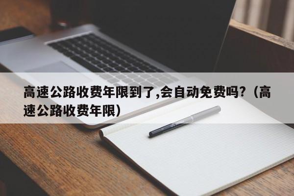 高速公路收费年限到了,会自动免费吗?（高速公路收费年限）  第1张