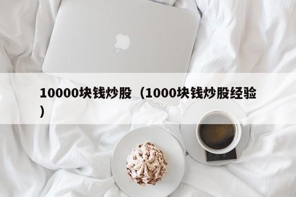 10000块钱炒股（1000块钱炒股经验）  第1张