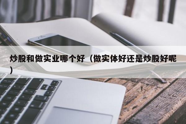 炒股和做实业哪个好（做实体好还是炒股好呢）  第1张