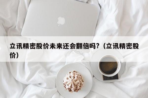 立讯精密股价未来还会翻倍吗?（立讯精密股价）  第1张