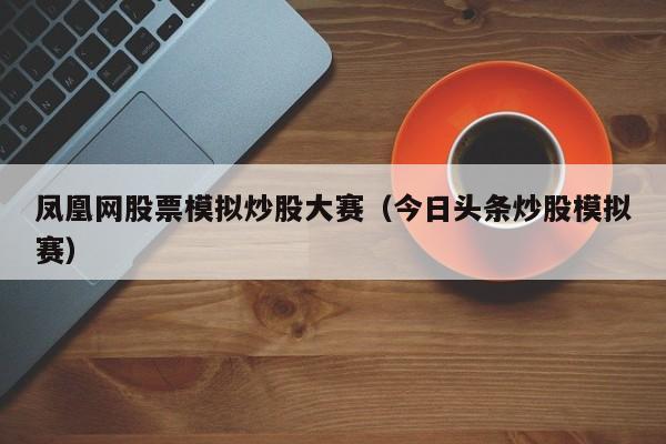 凤凰网股票模拟炒股大赛（今日头条炒股模拟赛）  第1张