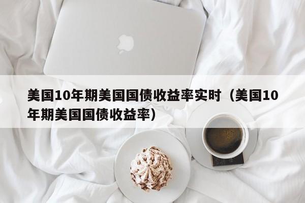 美国10年期美国国债收益率实时（美国10年期美国国债收益率）  第1张