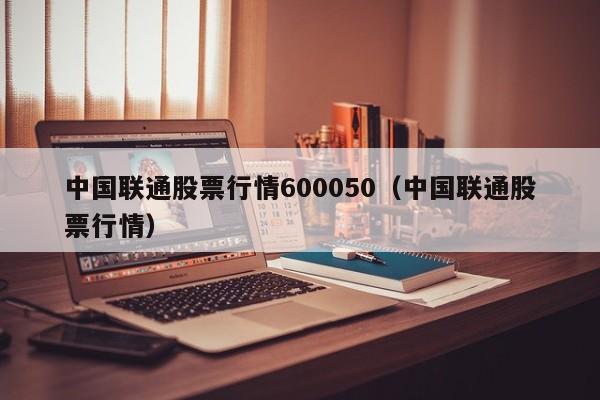 中国联通股票行情600050（中国联通股票行情）  第1张