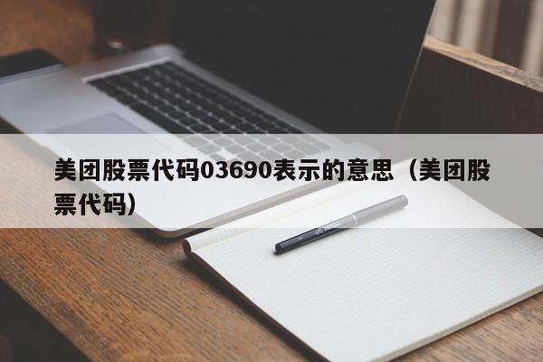 美团股票代码03690表示的意思（美团股票代码）  第1张