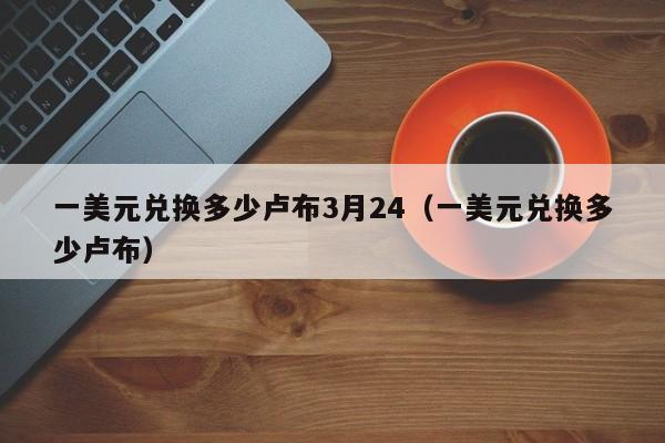 一美元兑换多少卢布3月24（一美元兑换多少卢布）  第1张