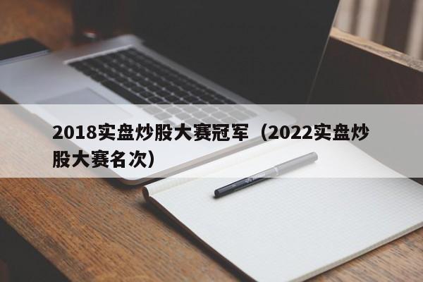 2018实盘炒股大赛冠军（2022实盘炒股大赛名次）  第1张